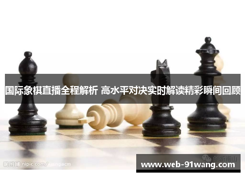 国际象棋直播全程解析 高水平对决实时解读精彩瞬间回顾